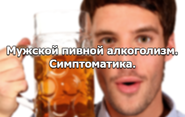 Пивной алкоголизм - симптомы у мужчин